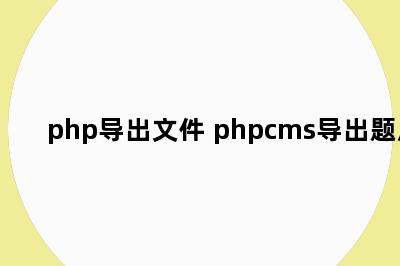 php导出文件 phpcms导出题库